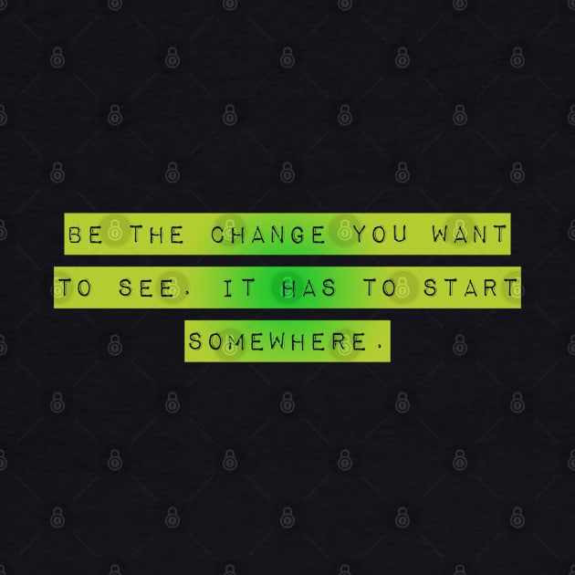 "Be The Change You Want to See. It Has to Start Somewhere" by Mig's Design Shop